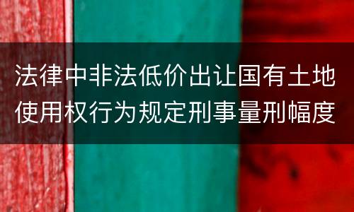 法律中非法低价出让国有土地使用权行为规定刑事量刑幅度是多少