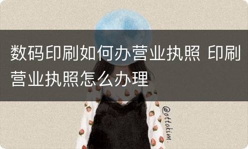数码印刷如何办营业执照 印刷营业执照怎么办理