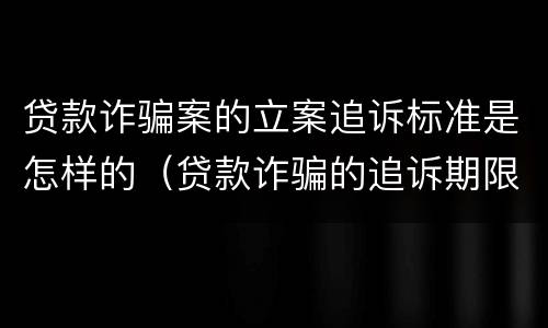 贷款诈骗案的立案追诉标准是怎样的（贷款诈骗的追诉期限）