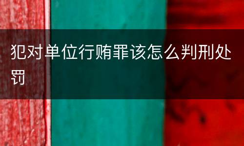 犯对单位行贿罪该怎么判刑处罚