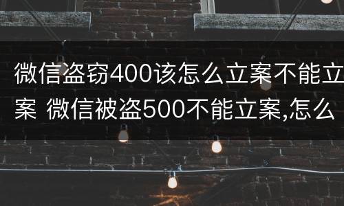 微信盗窃400该怎么立案不能立案 微信被盗500不能立案,怎么办