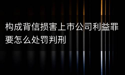 构成背信损害上市公司利益罪要怎么处罚判刑