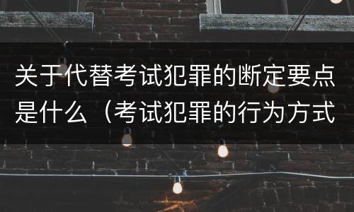 关于代替考试犯罪的断定要点是什么（考试犯罪的行为方式）