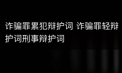 诈骗罪累犯辩护词 诈骗罪轻辩护词刑事辩护词