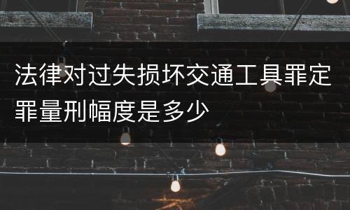 法律对过失损坏交通工具罪定罪量刑幅度是多少