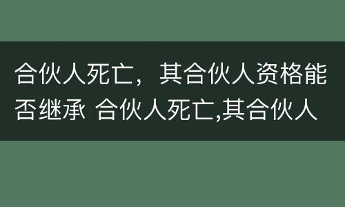 合伙人死亡，其合伙人资格能否继承 合伙人死亡,其合伙人资格能否继承