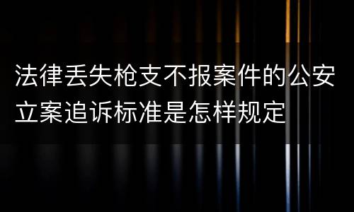 法律丢失枪支不报案件的公安立案追诉标准是怎样规定