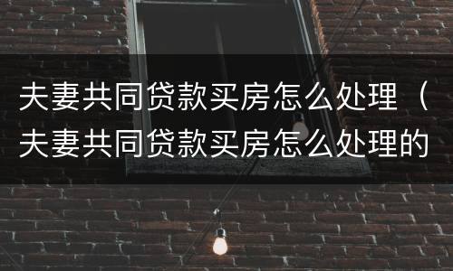夫妻共同贷款买房怎么处理（夫妻共同贷款买房怎么处理的）