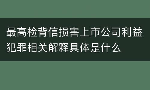 最高检背信损害上市公司利益犯罪相关解释具体是什么
