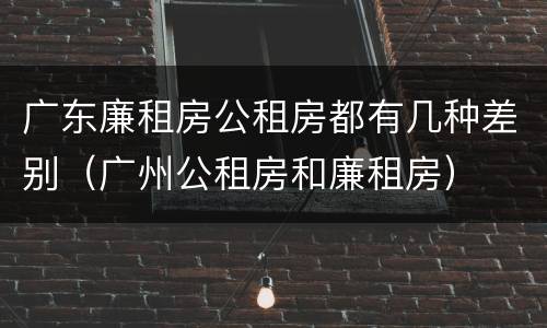 广东廉租房公租房都有几种差别（广州公租房和廉租房）