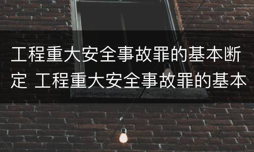 工程重大安全事故罪的基本断定 工程重大安全事故罪的基本断定标准