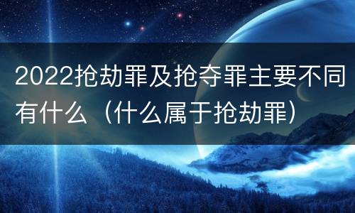 2022抢劫罪及抢夺罪主要不同有什么（什么属于抢劫罪）