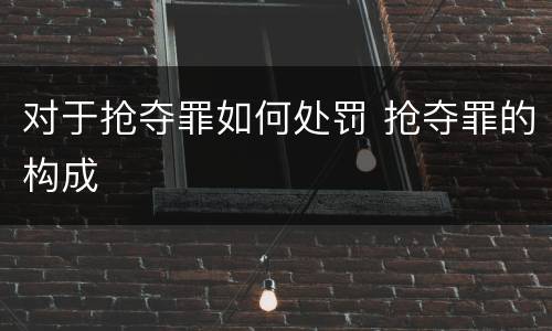 对于抢夺罪如何处罚 抢夺罪的构成