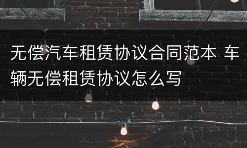 无偿汽车租赁协议合同范本 车辆无偿租赁协议怎么写