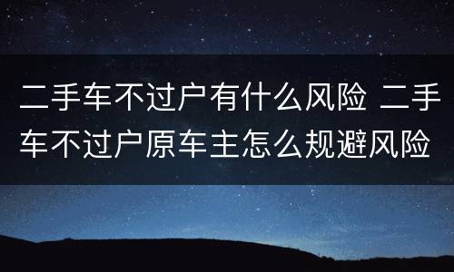 二手车不过户有什么风险 二手车不过户原车主怎么规避风险