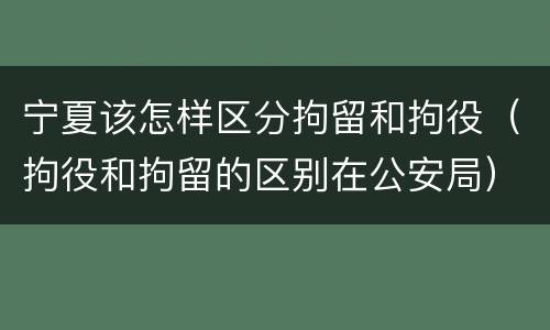 宁夏该怎样区分拘留和拘役（拘役和拘留的区别在公安局）