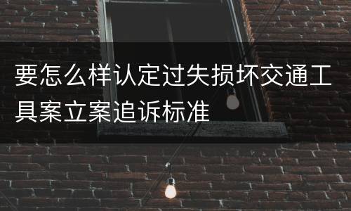 要怎么样认定过失损坏交通工具案立案追诉标准