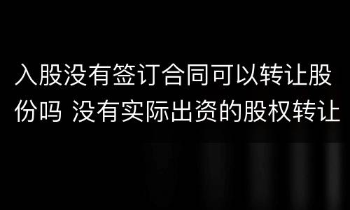 入股没有签订合同可以转让股份吗 没有实际出资的股权转让协议