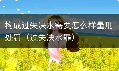 构成过失决水需要怎么样量刑处罚（过失决水罪）