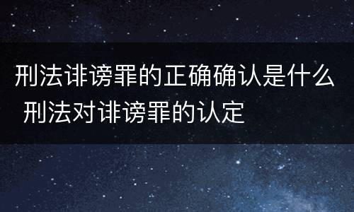 刑法诽谤罪的正确确认是什么 刑法对诽谤罪的认定