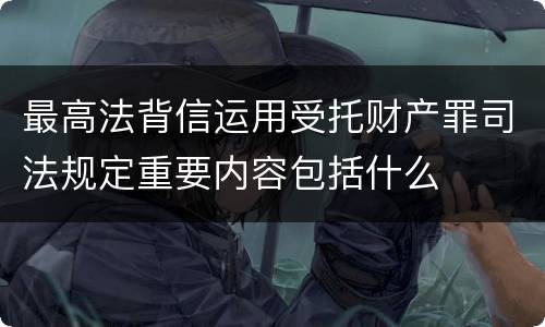 最高法背信运用受托财产罪司法规定重要内容包括什么