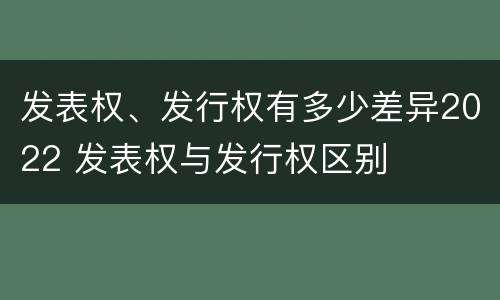 发表权、发行权有多少差异2022 发表权与发行权区别