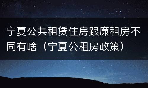 宁夏公共租赁住房跟廉租房不同有啥（宁夏公租房政策）
