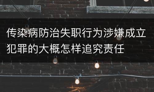 传染病防治失职行为涉嫌成立犯罪的大概怎样追究责任