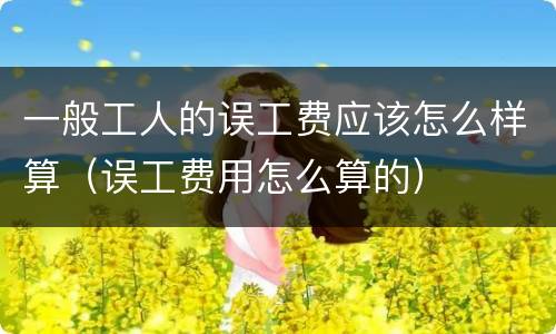 一般工人的误工费应该怎么样算（误工费用怎么算的）