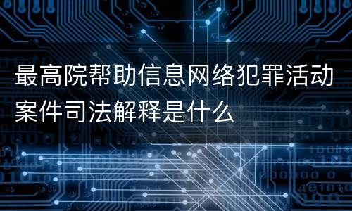 最高院帮助信息网络犯罪活动案件司法解释是什么