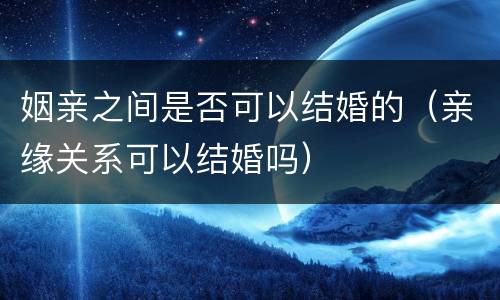 姻亲之间是否可以结婚的（亲缘关系可以结婚吗）