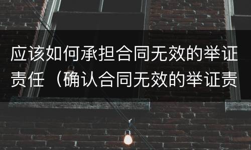 应该如何承担合同无效的举证责任（确认合同无效的举证责任）