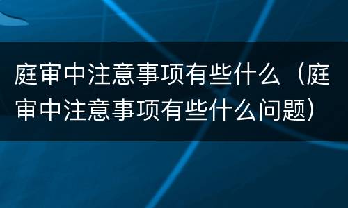 庭审中注意事项有些什么（庭审中注意事项有些什么问题）