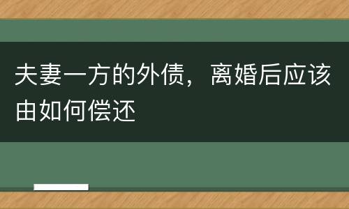 夫妻一方的外债，离婚后应该由如何偿还