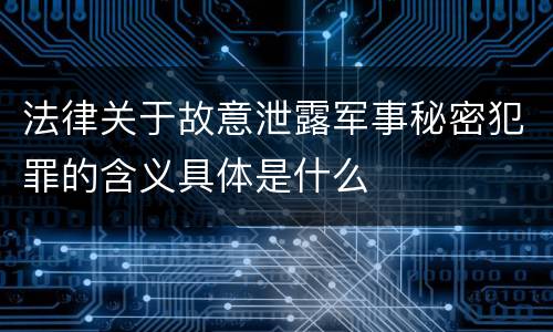 法律关于故意泄露军事秘密犯罪的含义具体是什么
