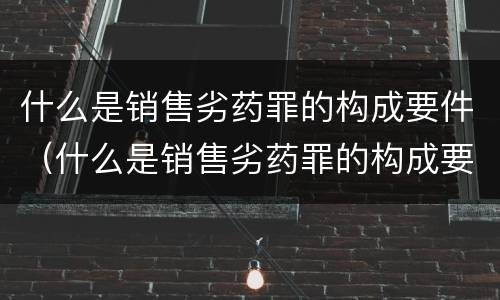 什么是销售劣药罪的构成要件（什么是销售劣药罪的构成要件和标准）