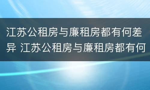 江苏公租房与廉租房都有何差异 江苏公租房与廉租房都有何差异呢