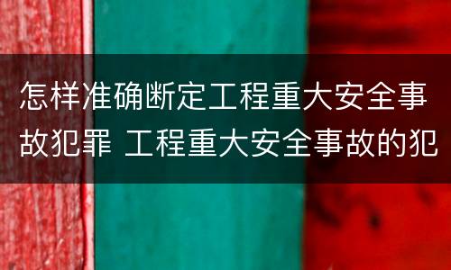 怎样准确断定工程重大安全事故犯罪 工程重大安全事故的犯罪主体