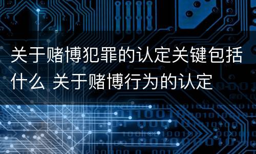 关于赌博犯罪的认定关键包括什么 关于赌博行为的认定