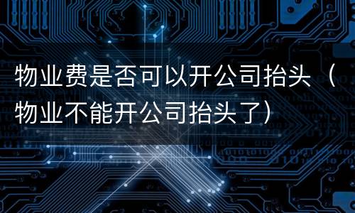 物业费是否可以开公司抬头（物业不能开公司抬头了）