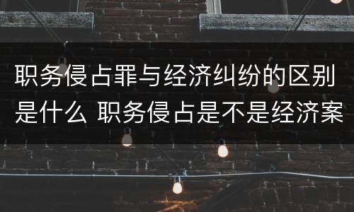 职务侵占罪与经济纠纷的区别是什么 职务侵占是不是经济案件