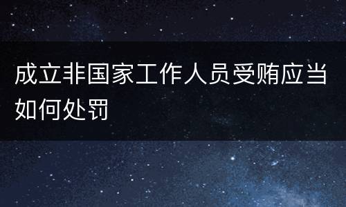 成立非国家工作人员受贿应当如何处罚