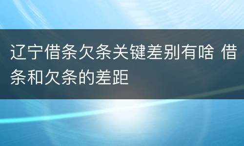 辽宁借条欠条关键差别有啥 借条和欠条的差距