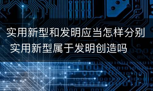 实用新型和发明应当怎样分别 实用新型属于发明创造吗