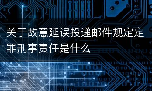 关于故意延误投递邮件规定定罪刑事责任是什么