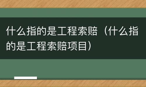什么指的是工程索赔（什么指的是工程索赔项目）