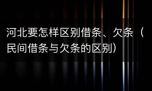 河北要怎样区别借条、欠条（民间借条与欠条的区别）