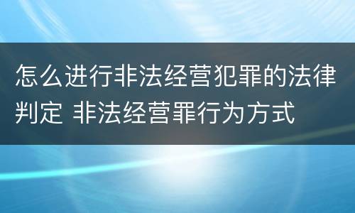 怎么进行非法经营犯罪的法律判定 非法经营罪行为方式