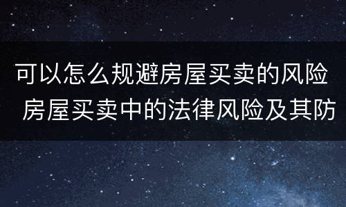 可以怎么规避房屋买卖的风险 房屋买卖中的法律风险及其防范
