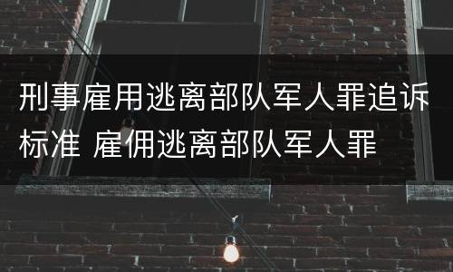 刑事雇用逃离部队军人罪追诉标准 雇佣逃离部队军人罪